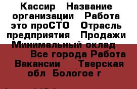 Кассир › Название организации ­ Работа-это проСТО › Отрасль предприятия ­ Продажи › Минимальный оклад ­ 8 840 - Все города Работа » Вакансии   . Тверская обл.,Бологое г.